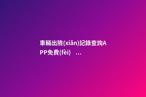 車輛出險(xiǎn)記錄查詢APP免費(fèi)，二手車怎么查維修記錄和保養(yǎng)記錄